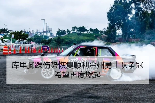库里脚踝伤势恢复顺利金州勇士队争冠希望再度燃起