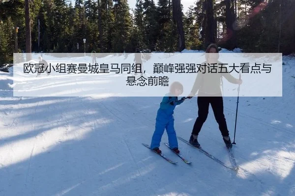 欧冠小组赛曼城皇马同组，巅峰强强对话五大看点与悬念前瞻