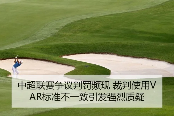 中超联赛争议判罚频现 裁判使用VAR标准不一致引发强烈质疑